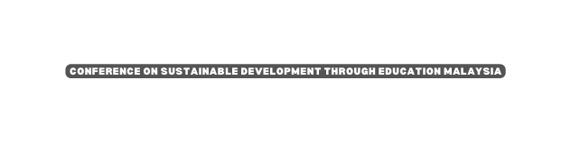 CONFERENCE ON SUSTAINABLE DEVELOPMENT THROUGH EDUCATION MALAYSIA
